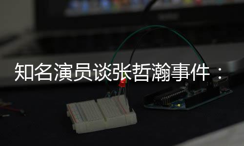 别演员么人谈张知名哲瀚着急先当立什个人事件设