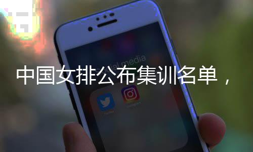 员入名单名广集训军中国女排选，两东球公布蔡家
