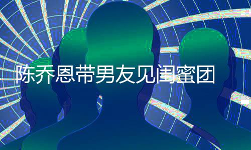 夜同影开影蜜团见闺恩带男友心合看电陈乔 深